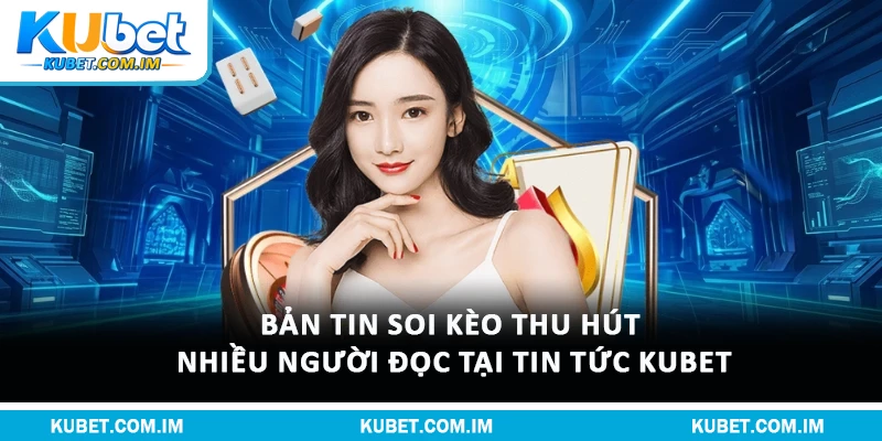 Tin Tức Kubet: Cập Nhật Thông Tin & Hướng Dẫn Cá Cược 1 Bản tin soi kèo thu hút nhiều người đọc tại tin tức Kubet