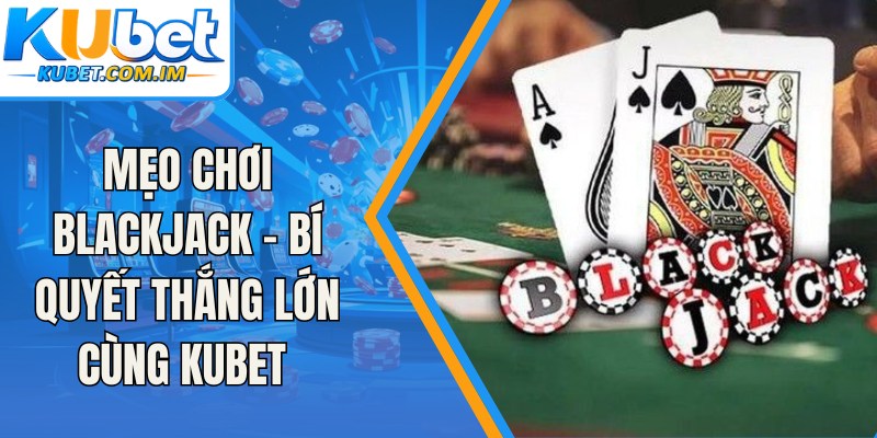 Mẹo Chơi Blackjack - Bí Quyết Thắng Lớn Cùng Kubet