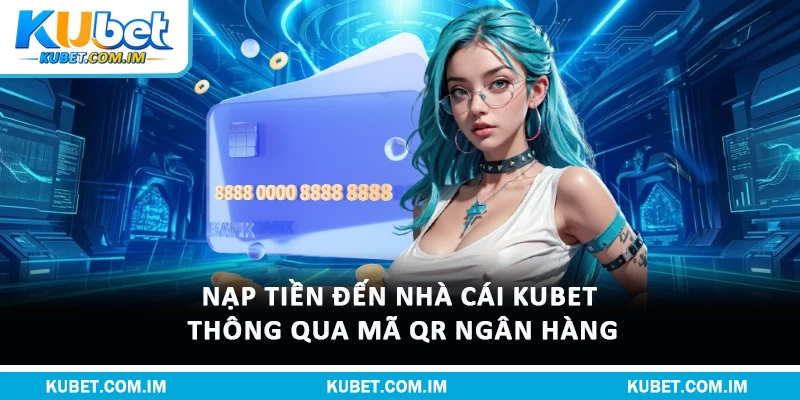Nạp Tiền Kubet Chi Tiết Với Quy Trình Chuẩn Và An Toàn 2 Nạp tiền đến nhà cái Kubet thông qua mã QR ngân hàng