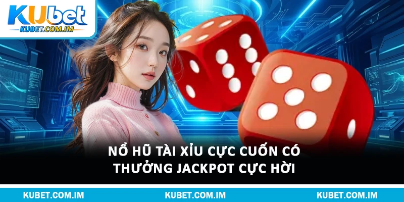 Khám Phá Nổ Hũ Tài Xỉu Rất Được Ưa Chuộng Tại Kubet 1 Nổ hũ tài xỉu cực cuốn có thưởng jackpot cực hời