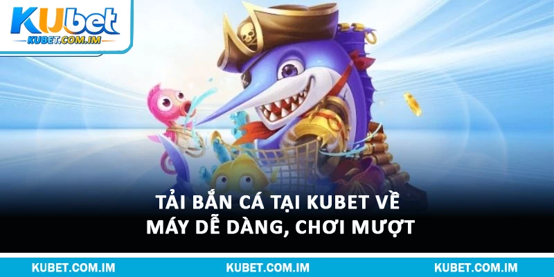 Tải Bắn Cá Tại Kubet Về Máy Dễ Dàng, Chơi Mượt