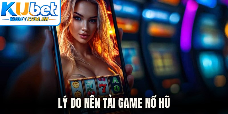 Tải Game Nổ Hũ - Trải Nghiệm Cá Cược Đỉnh Cao Tại Kubet 1 Lý do nên tải game nổ hũ