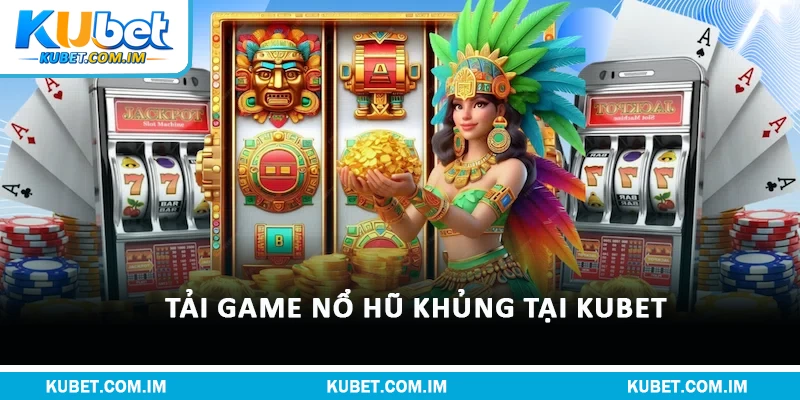 Tải Game Nổ Hũ – Khám Phá Kho Vàng Thưởng Kubet Hấp Dẫn 1 Tải game nổ hũ khủng tại Kubet