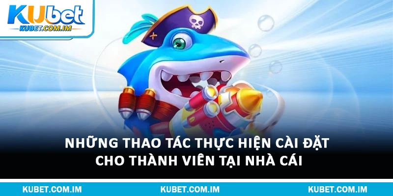 Những thao tác thực hiện cài đặt cho thành viên tại nhà cái